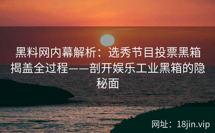 黑料网内幕解析：选秀节目投票黑箱揭盖全过程——剖开娱乐工业黑箱的隐秘面  第2张