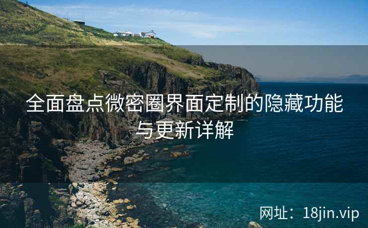 全面盘点微密圈界面定制的隐藏功能与更新详解  第1张