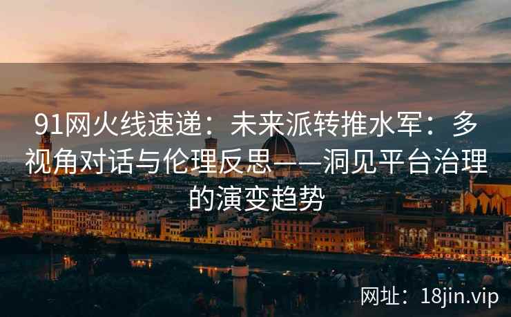 91网火线速递：未来派转推水军：多视角对话与伦理反思——洞见平台治理的演变趋势  第1张