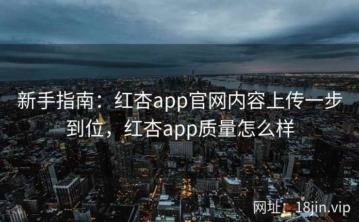 新手指南：红杏app官网内容上传一步到位，红杏app质量怎么样  第2张