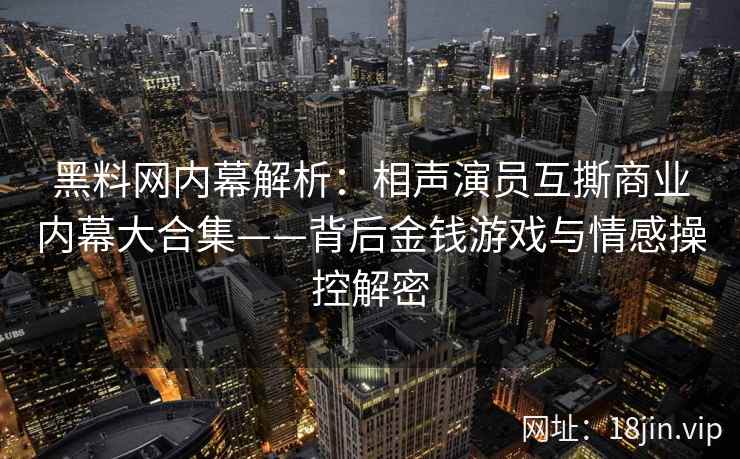 黑料网内幕解析：相声演员互撕商业内幕大合集——背后金钱游戏与情感操控解密