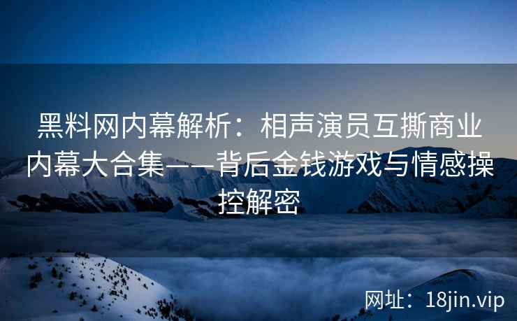 黑料网内幕解析：相声演员互撕商业内幕大合集——背后金钱游戏与情感操控解密