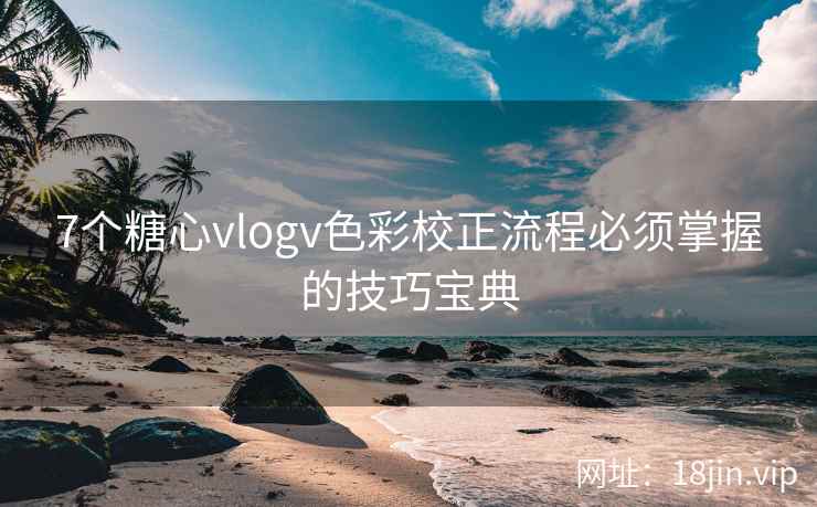 7个糖心vlogv色彩校正流程必须掌握的技巧宝典  第2张