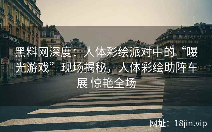 黑料网深度：人体彩绘派对中的“曝光游戏”现场揭秘，人体彩绘助阵车展 惊艳全场  第2张