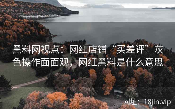 黑料网视点：网红店铺“买差评”灰色操作面面观，网红黑料是什么意思  第1张