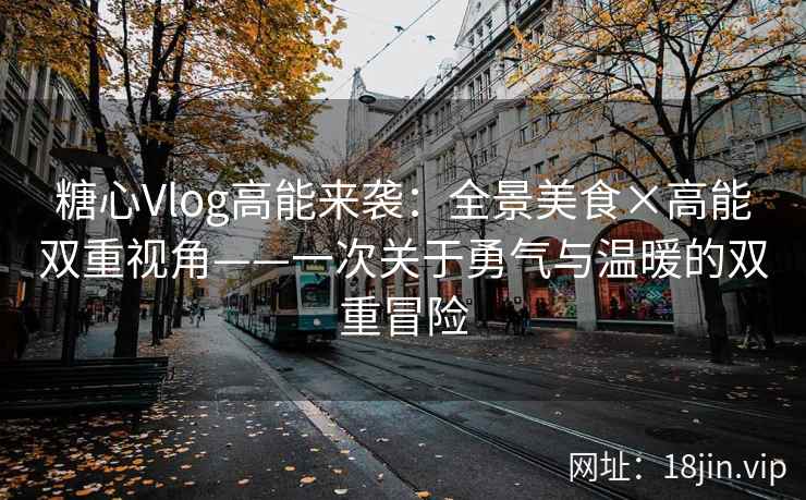 糖心Vlog高能来袭：全景美食×高能双重视角——一次关于勇气与温暖的双重冒险  第1张