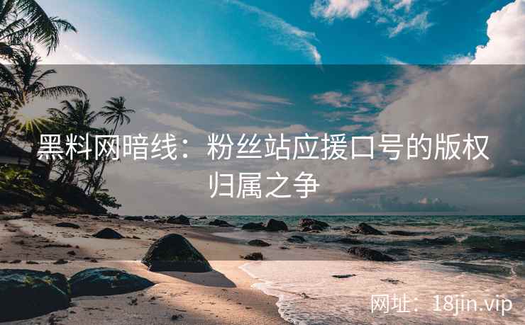 黑料网暗线：粉丝站应援口号的版权归属之争