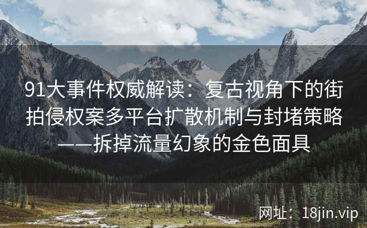 91大事件权威解读：复古视角下的街拍侵权案多平台扩散机制与封堵策略——拆掉流量幻象的金色面具  第2张