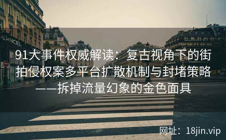 91大事件权威解读：复古视角下的街拍侵权案多平台扩散机制与封堵策略——拆掉流量幻象的金色面具