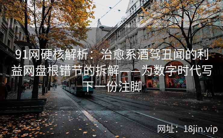 91网硬核解析：治愈系酒驾丑闻的利益网盘根错节的拆解——为数字时代写下一份注脚  第2张