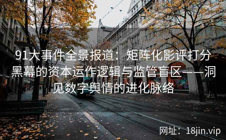 91大事件全景报道：矩阵化影评打分黑幕的资本运作逻辑与监管盲区——洞见数字舆情的进化脉络  第2张