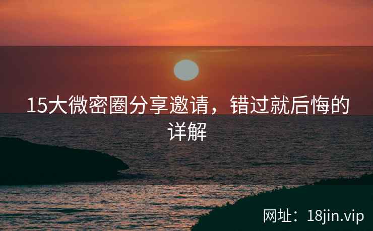 15大微密圈分享邀请，错过就后悔的详解