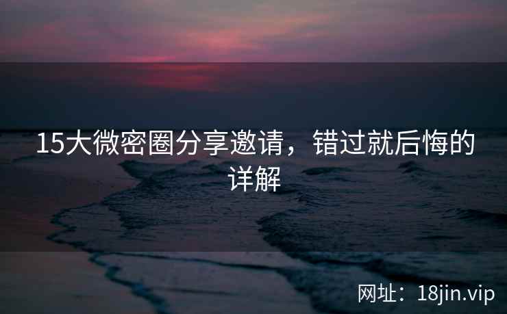15大微密圈分享邀请，错过就后悔的详解  第2张