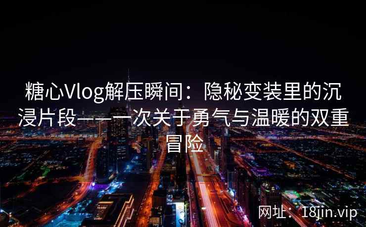 糖心Vlog解压瞬间：隐秘变装里的沉浸片段——一次关于勇气与温暖的双重冒险