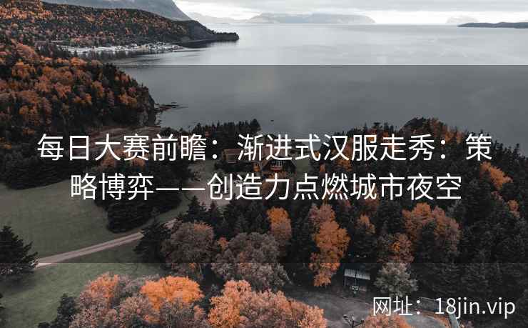 每日大赛前瞻：渐进式汉服走秀：策略博弈——创造力点燃城市夜空