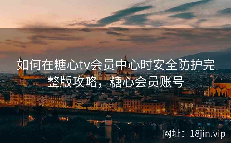 如何在糖心tv会员中心时安全防护完整版攻略，糖心会员账号