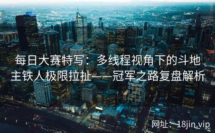 每日大赛特写：多线程视角下的斗地主铁人极限拉扯——冠军之路复盘解析