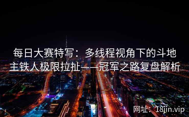每日大赛特写：多线程视角下的斗地主铁人极限拉扯——冠军之路复盘解析  第2张