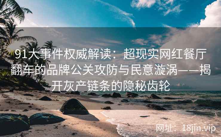 91大事件权威解读：超现实网红餐厅翻车的品牌公关攻防与民意漩涡——揭开灰产链条的隐秘齿轮