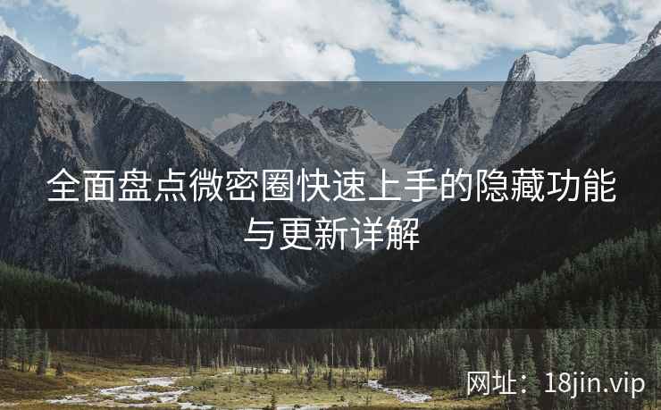 全面盘点微密圈快速上手的隐藏功能与更新详解