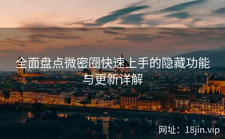 全面盘点微密圈快速上手的隐藏功能与更新详解
