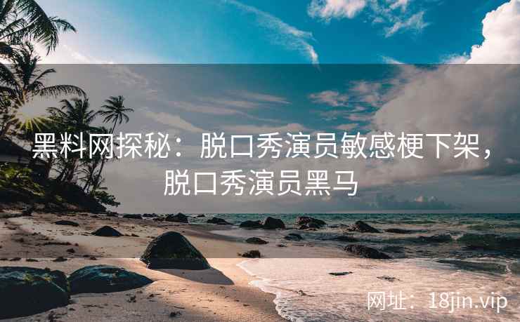 黑料网探秘：脱口秀演员敏感梗下架，脱口秀演员黑马  第2张