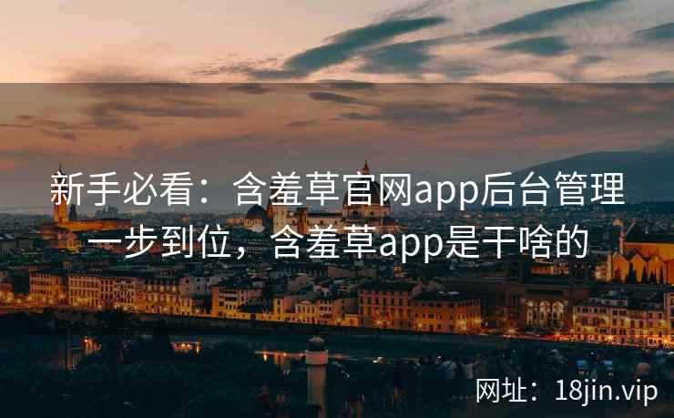 新手必看：含羞草官网app后台管理一步到位，含羞草app是干啥的
