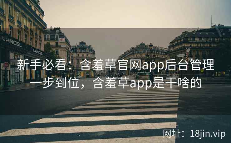新手必看：含羞草官网app后台管理一步到位，含羞草app是干啥的