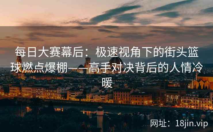 每日大赛幕后：极速视角下的街头篮球燃点爆棚——高手对决背后的人情冷暖