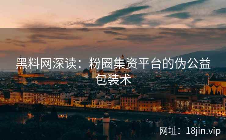 黑料网深读：粉圈集资平台的伪公益包装术