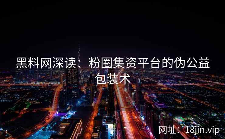 黑料网深读：粉圈集资平台的伪公益包装术