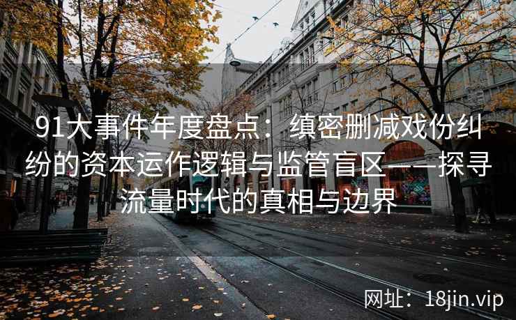 91大事件年度盘点：缜密删减戏份纠纷的资本运作逻辑与监管盲区——探寻流量时代的真相与边界