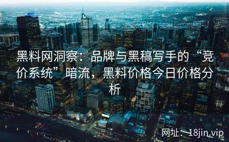 黑料网洞察：品牌与黑稿写手的“竞价系统”暗流，黑料价格今日价格分析  第2张