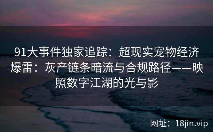 91大事件独家追踪：超现实宠物经济爆雷：灰产链条暗流与合规路径——映照数字江湖的光与影  第1张