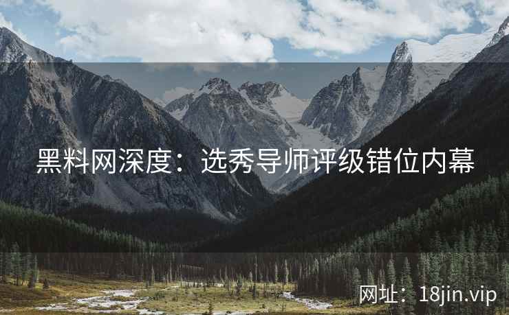 黑料网深度：选秀导师评级错位内幕  第2张