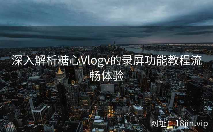 深入解析糖心Vlogv的录屏功能教程流畅体验  第1张