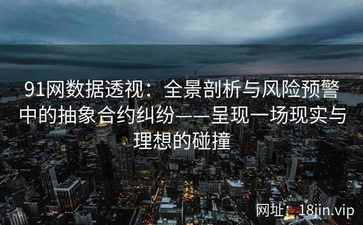 91网数据透视：全景剖析与风险预警中的抽象合约纠纷——呈现一场现实与理想的碰撞  第2张