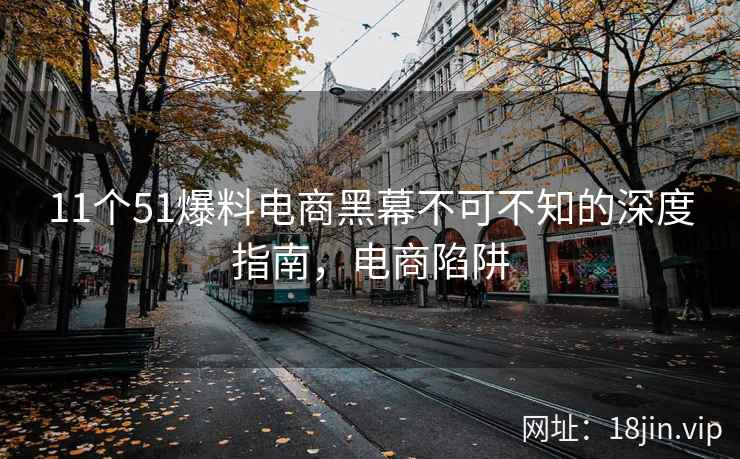 11个51爆料电商黑幕不可不知的深度指南，电商陷阱  第2张