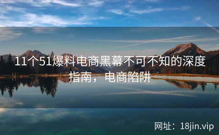11个51爆料电商黑幕不可不知的深度指南，电商陷阱  第1张