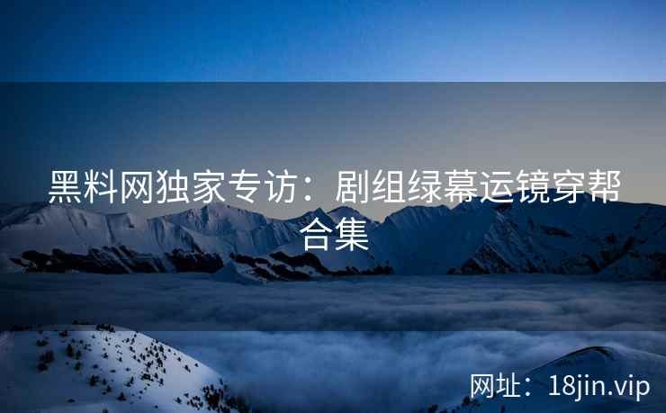 黑料网独家专访：剧组绿幕运镜穿帮合集  第1张
