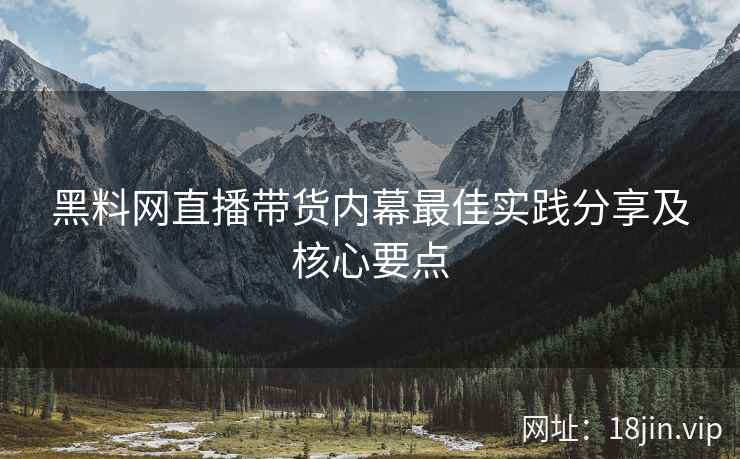 黑料网直播带货内幕最佳实践分享及核心要点  第2张