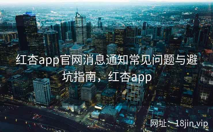 红杏app官网消息通知常见问题与避坑指南，红杏app  第1张