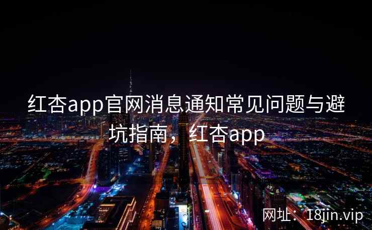 红杏app官网消息通知常见问题与避坑指南，红杏app  第2张